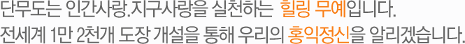단무도는 인간사랑.지구사랑을 실천하는 깨달음의 무예입니다.
전세계 1만2천 개 도장 개설을 통해 우리의 홍익정신을 알리겠습니다.