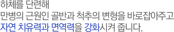 하체를 단련해 
만병의 근원인 골반과 척추의 변형을 바로잡아주고
자연 치유력과 면역력을 강화시켜 줍니다.